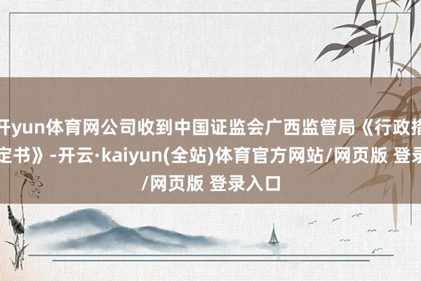 开yun体育网公司收到中国证监会广西监管局《行政措置决定书》-开云·kaiyun(全站)体育官方网站/网页版 登录入口