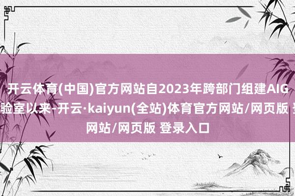 开云体育(中国)官方网站自2023年跨部门组建AIGC运用实验室以来-开云·kaiyun(全站)体育官方网站/网页版 登录入口