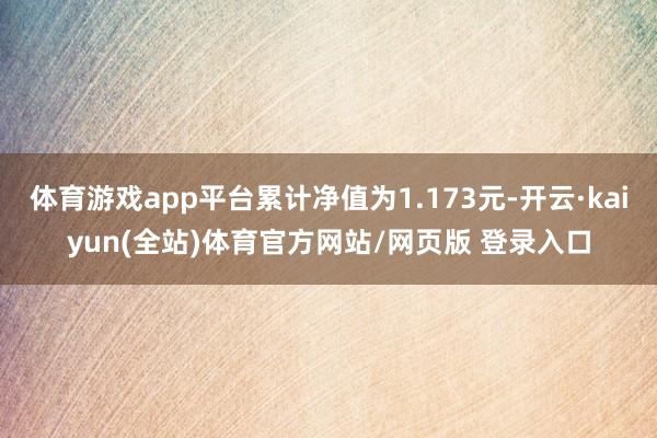 体育游戏app平台累计净值为1.173元-开云·kaiyun(全站)体育官方网站/网页版 登录入口