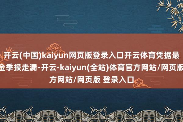 开云(中国)kaiyun网页版登录入口开云体育凭据最新一期基金季报走漏-开云·kaiyun(全站)体育官方网站/网页版 登录入口