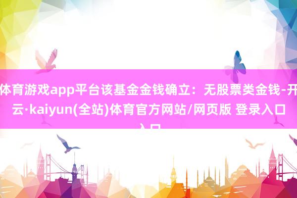 体育游戏app平台该基金金钱确立：无股票类金钱-开云·kaiyun(全站)体育官方网站/网页版 登录入口