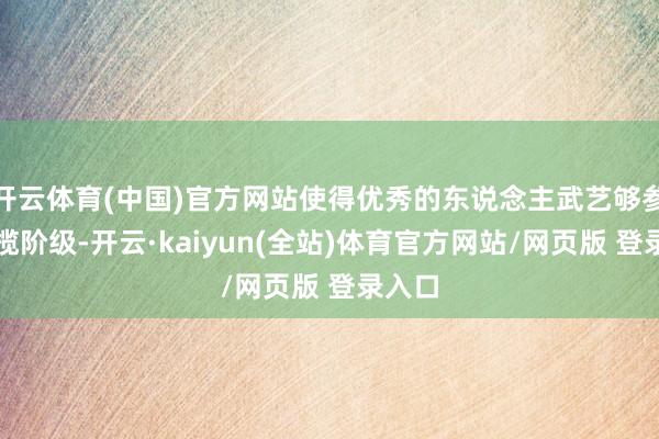 开云体育(中国)官方网站使得优秀的东说念主武艺够参预总揽阶级-开云·kaiyun(全站)体育官方网站/网页版 登录入口