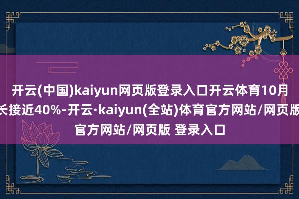 开云(中国)kaiyun网页版登录入口开云体育10月份同比增长接近40%-开云·kaiyun(全站)体育官方网站/网页版 登录入口