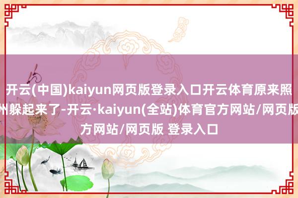 开云(中国)kaiyun网页版登录入口开云体育原来照旧跑到全州躲起来了-开云·kaiyun(全站)体育官方网站/网页版 登录入口