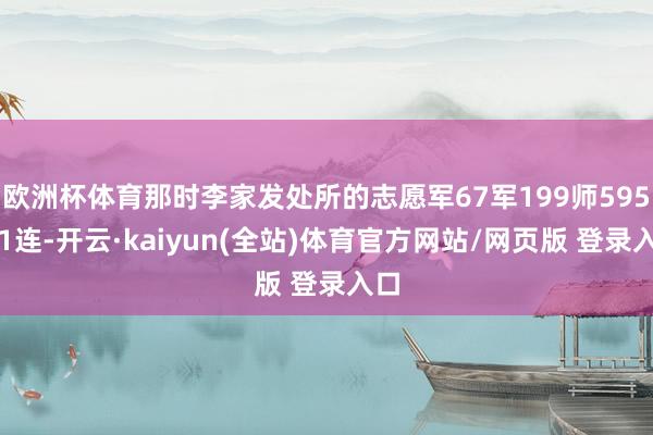 欧洲杯体育那时李家发处所的志愿军67军199师595团1连-开云·kaiyun(全站)体育官方网站/网页版 登录入口