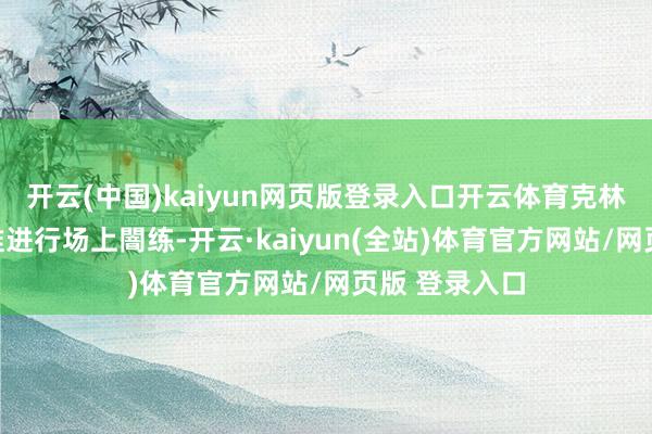 开云(中国)kaiyun网页版登录入口开云体育克林根当今已获准进行场上闇练-开云·kaiyun(全站)体育官方网站/网页版 登录入口