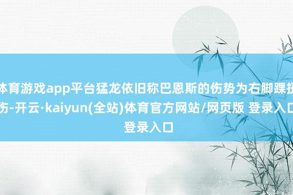 体育游戏app平台猛龙依旧称巴恩斯的伤势为右脚踝扭伤-开云·kaiyun(全站)体育官方网站/网页版 登录入口