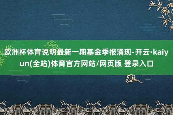 欧洲杯体育说明最新一期基金季报涌现-开云·kaiyun(全站)体育官方网站/网页版 登录入口