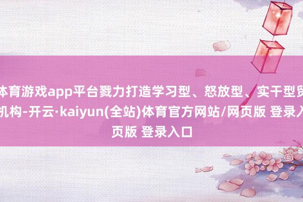 体育游戏app平台戮力打造学习型、怒放型、实干型贸促机构-开云·kaiyun(全站)体育官方网站/网页版 登录入口
