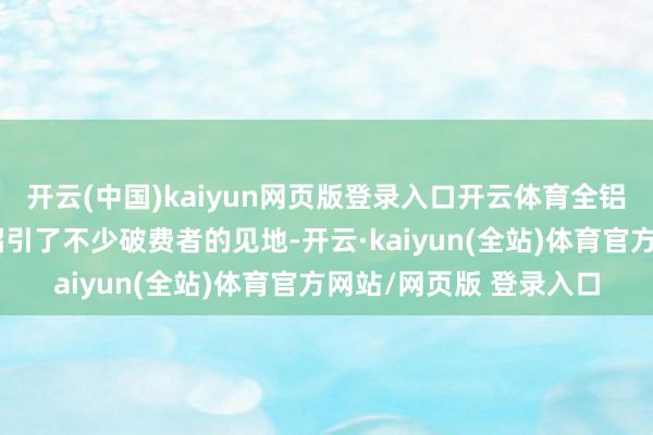 开云(中国)kaiyun网页版登录入口开云体育全铝治装以其独到的上风招引了不少破费者的见地-开云·kaiyun(全站)体育官方网站/网页版 登录入口