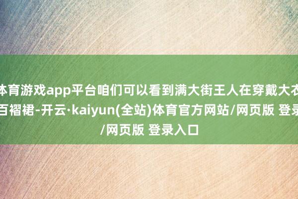 体育游戏app平台咱们可以看到满大街王人在穿戴大衣搭配百褶裙-开云·kaiyun(全站)体育官方网站/网页版 登录入口