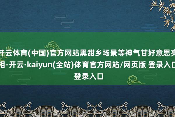 开云体育(中国)官方网站黑甜乡场景等神气甘好意思亮相-开云·kaiyun(全站)体育官方网站/网页版 登录入口