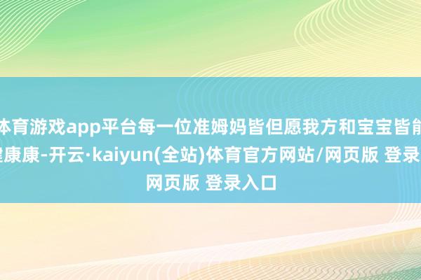 体育游戏app平台每一位准姆妈皆但愿我方和宝宝皆能健健康康-开云·kaiyun(全站)体育官方网站/网页版 登录入口