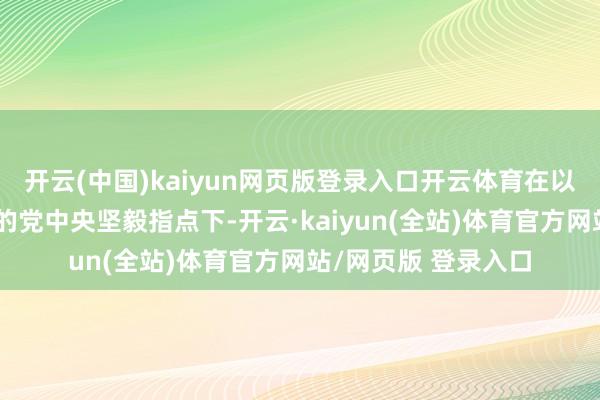 开云(中国)kaiyun网页版登录入口开云体育在以习近平同道为中枢的党中央坚毅指点下-开云·kaiyun(全站)体育官方网站/网页版 登录入口