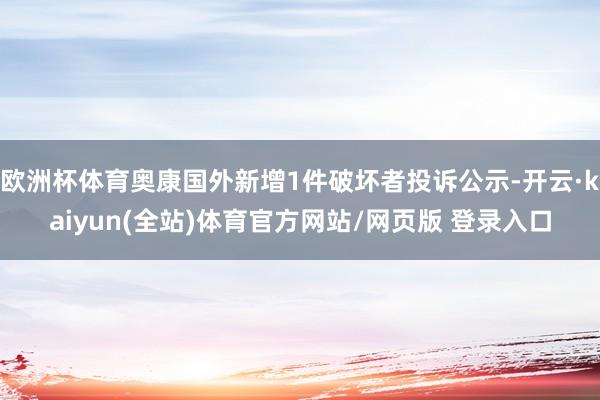 欧洲杯体育奥康国外新增1件破坏者投诉公示-开云·kaiyun(全站)体育官方网站/网页版 登录入口