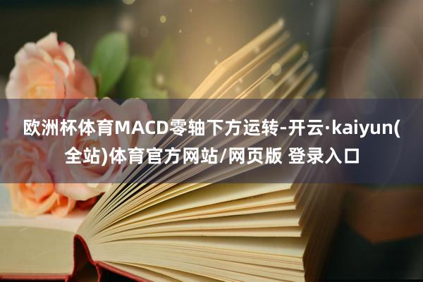欧洲杯体育MACD零轴下方运转-开云·kaiyun(全站)体育官方网站/网页版 登录入口