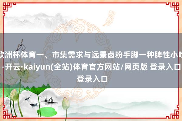 欧洲杯体育一、市集需求与远景卤粉手脚一种脾性小吃-开云·kaiyun(全站)体育官方网站/网页版 登录入口