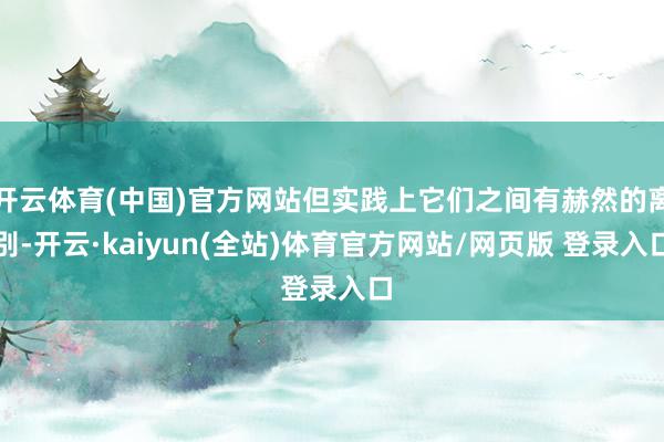 开云体育(中国)官方网站但实践上它们之间有赫然的离别-开云·kaiyun(全站)体育官方网站/网页版 登录入口