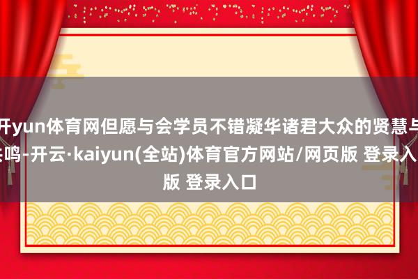 开yun体育网但愿与会学员不错凝华诸君大众的贤慧与共鸣-开云·kaiyun(全站)体育官方网站/网页版 登录入口