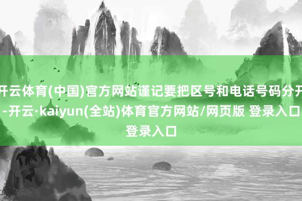 开云体育(中国)官方网站谨记要把区号和电话号码分开-开云·kaiyun(全站)体育官方网站/网页版 登录入口