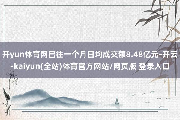 开yun体育网已往一个月日均成交额8.48亿元-开云·kaiyun(全站)体育官方网站/网页版 登录入口