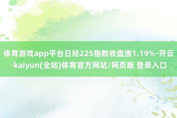 体育游戏app平台日经225指数收盘涨1.19%-开云·kaiyun(全站)体育官方网站/网页版 登录入口