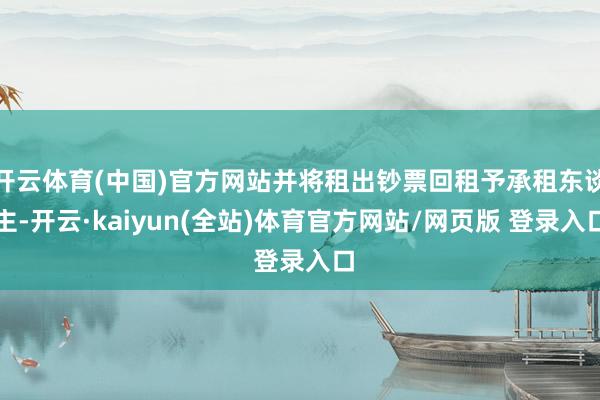开云体育(中国)官方网站并将租出钞票回租予承租东谈主-开云·kaiyun(全站)体育官方网站/网页版 登录入口