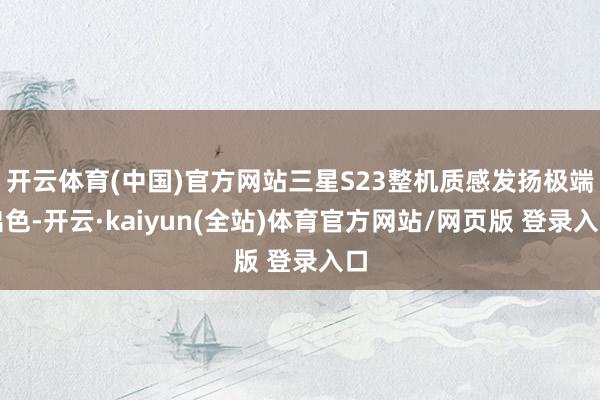 开云体育(中国)官方网站三星S23整机质感发扬极端出色-开云·kaiyun(全站)体育官方网站/网页版 登录入口