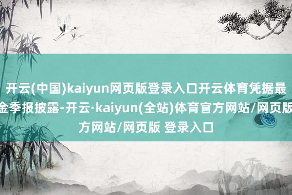 开云(中国)kaiyun网页版登录入口开云体育凭据最新一期基金季报披露-开云·kaiyun(全站)体育官方网站/网页版 登录入口