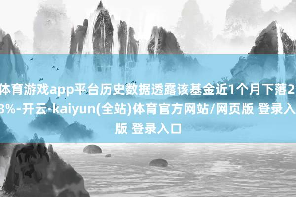 体育游戏app平台历史数据透露该基金近1个月下落2.18%-开云·kaiyun(全站)体育官方网站/网页版 登录入口