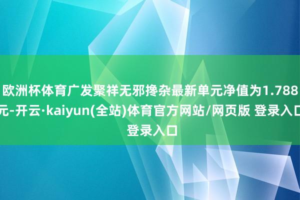 欧洲杯体育广发聚祥无邪搀杂最新单元净值为1.788元-开云·kaiyun(全站)体育官方网站/网页版 登录入口