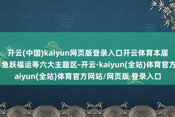 开云(中国)kaiyun网页版登录入口开云体育本届艺术展掩饰瑞兽闹春、鱼跃福运等六大主题区-开云·kaiyun(全站)体育官方网站/网页版 登录入口