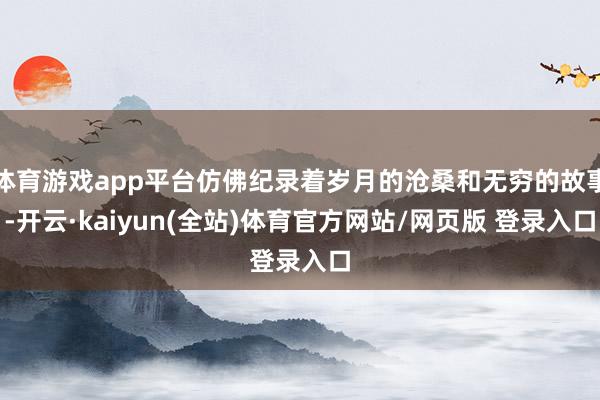 体育游戏app平台仿佛纪录着岁月的沧桑和无穷的故事-开云·kaiyun(全站)体育官方网站/网页版 登录入口