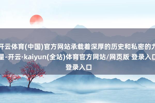 开云体育(中国)官方网站承载着深厚的历史和私密的力量-开云·kaiyun(全站)体育官方网站/网页版 登录入口