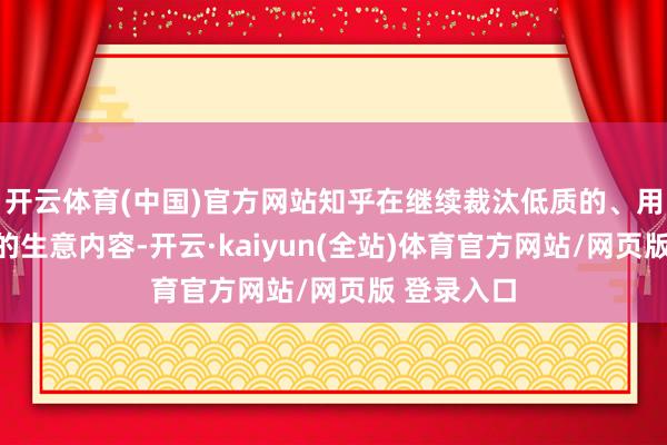 开云体育(中国)官方网站知乎在继续裁汰低质的、用户不信任的生意内容-开云·kaiyun(全站)体育官方网站/网页版 登录入口
