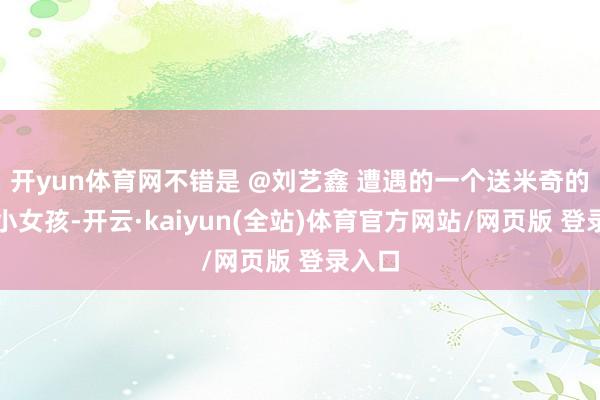 开yun体育网不错是 @刘艺鑫 遭遇的一个送米奇的目生小女孩-开云·kaiyun(全站)体育官方网站/网页版 登录入口