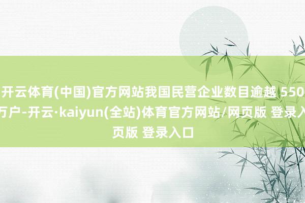 开云体育(中国)官方网站我国民营企业数目逾越 5500 万户-开云·kaiyun(全站)体育官方网站/网页版 登录入口