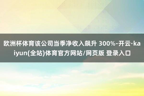 欧洲杯体育该公司当季净收入飙升 300%-开云·kaiyun(全站)体育官方网站/网页版 登录入口