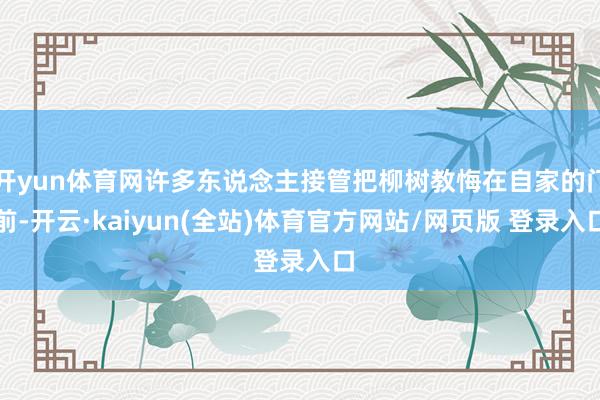 开yun体育网许多东说念主接管把柳树教悔在自家的门前-开云·kaiyun(全站)体育官方网站/网页版 登录入口