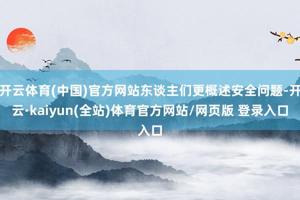 开云体育(中国)官方网站东谈主们更概述安全问题-开云·kaiyun(全站)体育官方网站/网页版 登录入口