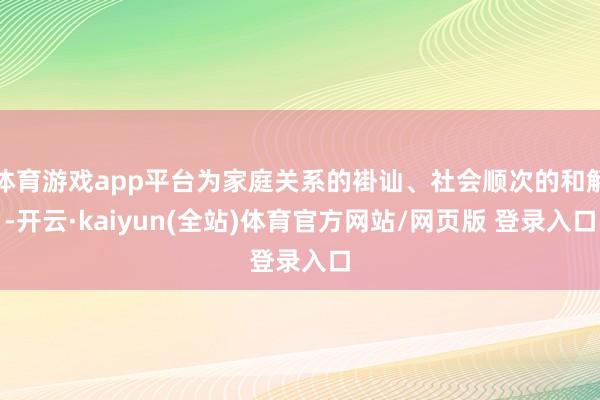体育游戏app平台为家庭关系的褂讪、社会顺次的和解-开云·kaiyun(全站)体育官方网站/网页版 登录入口