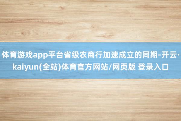 体育游戏app平台省级农商行加速成立的同期-开云·kaiyun(全站)体育官方网站/网页版 登录入口