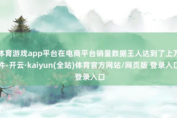 体育游戏app平台在电商平台销量数据王人达到了上万件-开云·kaiyun(全站)体育官方网站/网页版 登录入口
