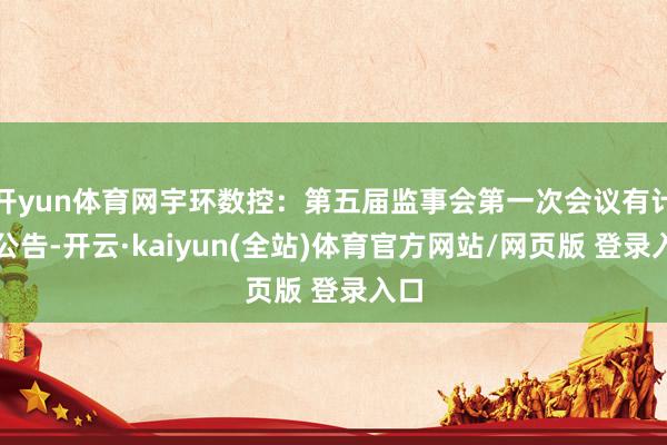 开yun体育网宇环数控：第五届监事会第一次会议有计算公告-开云·kaiyun(全站)体育官方网站/网页版 登录入口