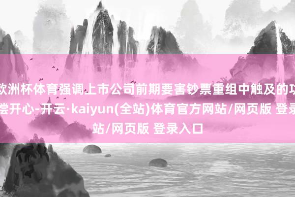 欧洲杯体育强调上市公司前期要害钞票重组中触及的功绩赔偿开心-开云·kaiyun(全站)体育官方网站/网页版 登录入口