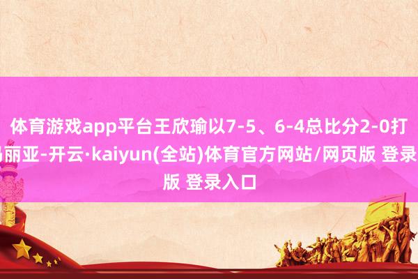 体育游戏app平台王欣瑜以7-5、6-4总比分2-0打败玛丽亚-开云·kaiyun(全站)体育官方网站/网页版 登录入口