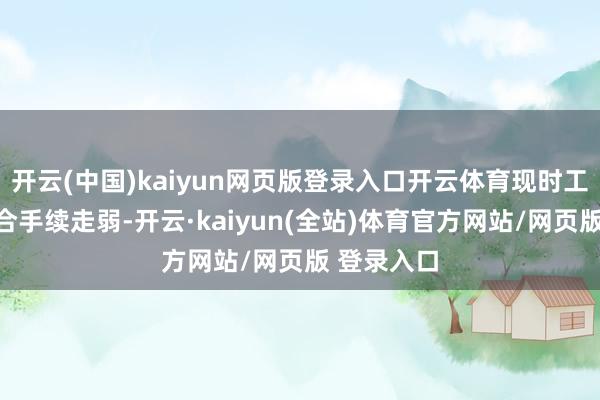 开云(中国)kaiyun网页版登录入口开云体育现时工业硅价钱合手续走弱-开云·kaiyun(全站)体育官方网站/网页版 登录入口