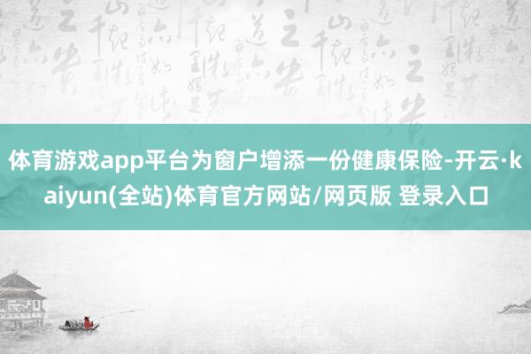 体育游戏app平台为窗户增添一份健康保险-开云·kaiyun(全站)体育官方网站/网页版 登录入口