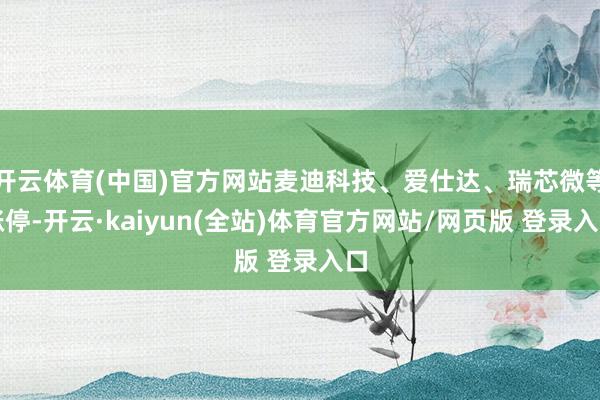 开云体育(中国)官方网站麦迪科技、爱仕达、瑞芯微等涨停-开云·kaiyun(全站)体育官方网站/网页版 登录入口