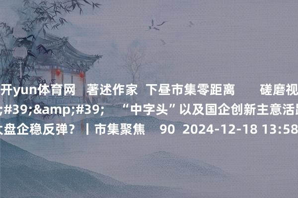 开yun体育网 著述作家 下昼市集零距离 磋磨视频 13'51'' “中字头”以及国企创新主意活跃 能否助力大盘企稳反弹?丨市集聚焦 90 2024-12-18 13:58 02'12'' 多家上市公司回话是否触及首发经济主意 87 2024-12-18 13:17 02'17&